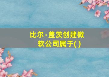 比尔∙盖茨创建微软公司属于( )